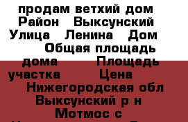 продам ветхий дом › Район ­ Выксунский › Улица ­ Ленина › Дом ­ 10 › Общая площадь дома ­ 40 › Площадь участка ­ 15 › Цена ­ 700 000 - Нижегородская обл., Выксунский р-н, Мотмос с. Недвижимость » Дома, коттеджи, дачи продажа   